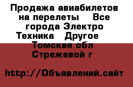 Продажа авиабилетов на перелеты  - Все города Электро-Техника » Другое   . Томская обл.,Стрежевой г.